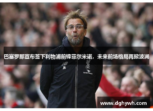 巴塞罗那宣布签下利物浦前锋菲尔米诺，未来前场格局再掀波澜